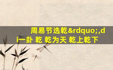 周易节选乾”,di一
卦 乾 乾为天 乾上乾下